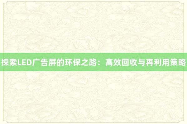 探索LED广告屏的环保之路：高效回收与再利用策略