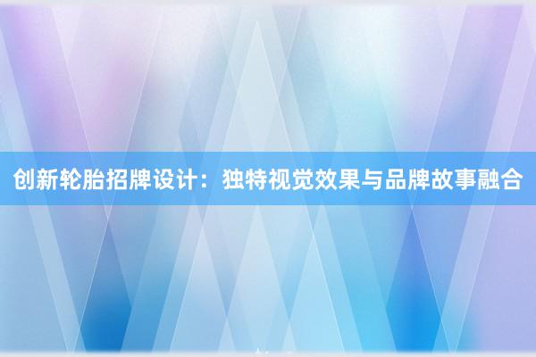 创新轮胎招牌设计：独特视觉效果与品牌故事融合