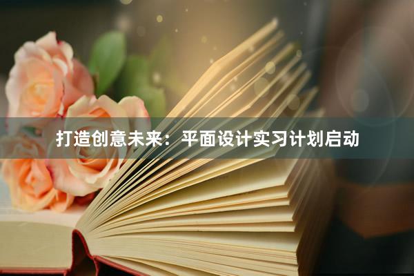 打造创意未来：平面设计实习计划启动