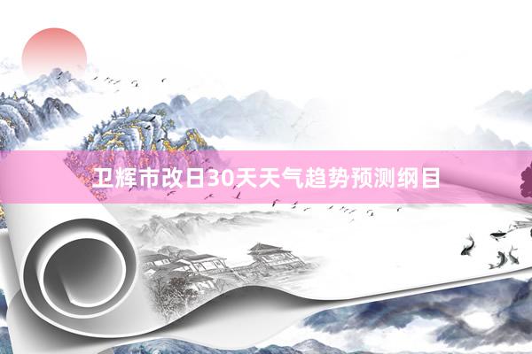 卫辉市改日30天天气趋势预测纲目