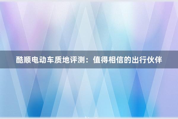 酷顺电动车质地评测：值得相信的出行伙伴