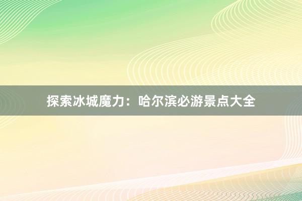 探索冰城魔力：哈尔滨必游景点大全